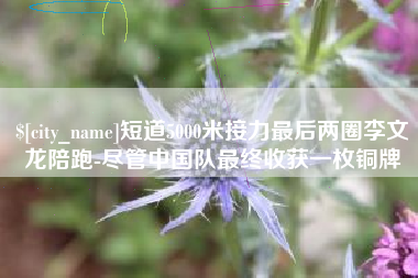 宁夏短道5000米接力最后两圈李文龙陪跑-尽管中国队最终收获一枚铜牌