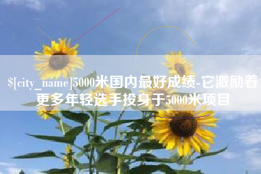 宁夏5000米国内最好成绩-它激励着更多年轻选手投身于5000米项目