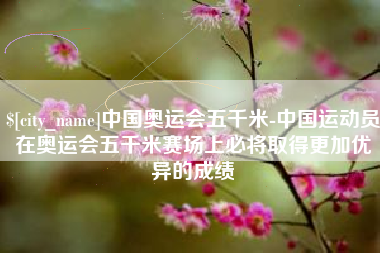 宁夏中国奥运会五千米-中国运动员在奥运会五千米赛场上必将取得更加优异的成绩