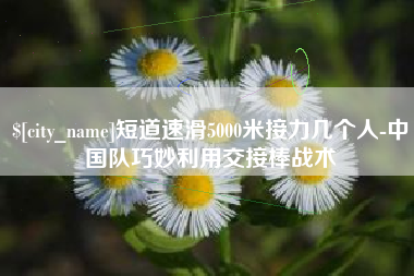 宁夏短道速滑5000米接力几个人-中国队巧妙利用交接棒战术