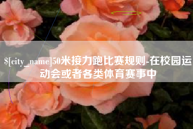 宁夏50米接力跑比赛规则-在校园运动会或者各类体育赛事中