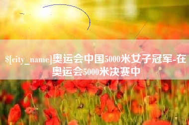 宁夏奥运会中国5000米女子冠军-在奥运会5000米决赛中