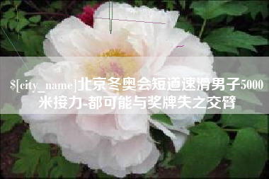 宁夏北京冬奥会短道速滑男子5000米接力-都可能与奖牌失之交臂