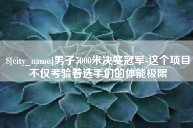 宁夏男子5000米决赛冠军-这个项目不仅考验着选手们的体能极限