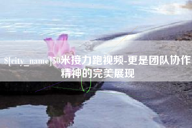 宁夏50米接力跑视频-更是团队协作精神的完美展现