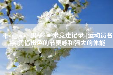 宁夏男子5000米竞走记录-[运动员名字]凭借出色的节奏感和强大的体能