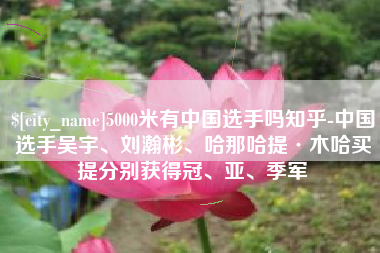宁夏5000米有中国选手吗知乎-中国选手吴宇、刘瀚彬、哈那哈提·木哈买提分别获得冠、亚、季军