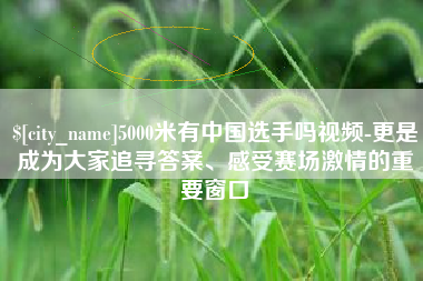 宁夏5000米有中国选手吗视频-更是成为大家追寻答案、感受赛场激情的重要窗口