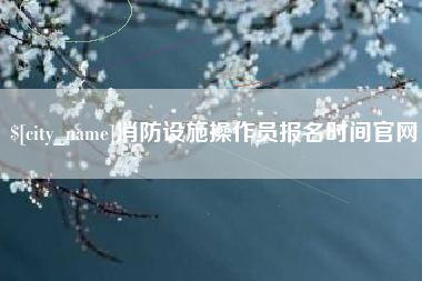 宁夏消防设施操作员报名时间官网