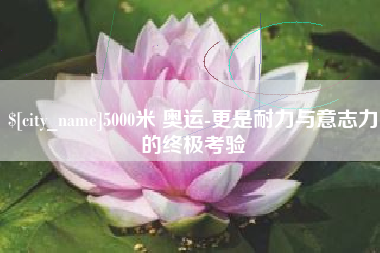 宁夏5000米 奥运-更是耐力与意志力的终极考验