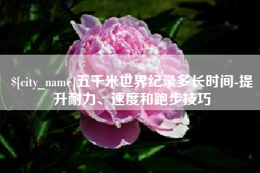 宁夏五千米世界纪录多长时间-提升耐力、速度和跑步技巧