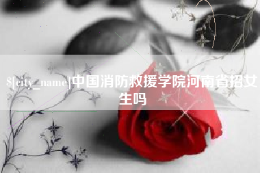 宁夏中国消防救援学院河南省招女生吗
