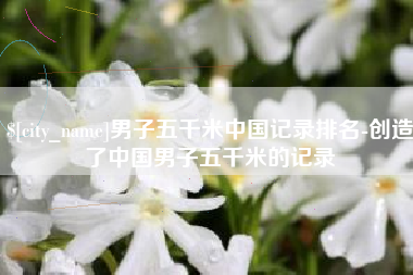 宁夏男子五千米中国记录排名-创造了中国男子五千米的记录