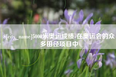 宁夏5000米奥运成绩-在奥运会的众多田径项目中