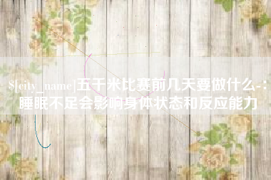 宁夏五千米比赛前几天要做什么-：睡眠不足会影响身体状态和反应能力