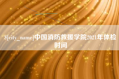 宁夏中国消防救援学院2021年体检时间