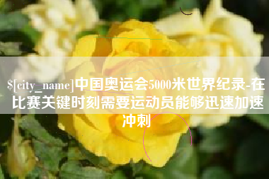 宁夏中国奥运会5000米世界纪录-在比赛关键时刻需要运动员能够迅速加速冲刺