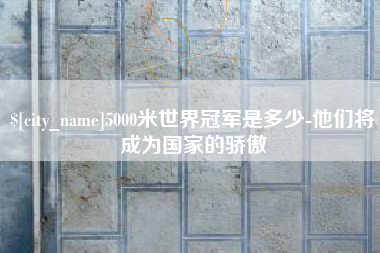 宁夏5000米世界冠军是多少-他们将成为国家的骄傲
