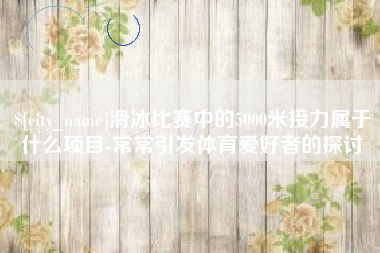 宁夏滑冰比赛中的5000米接力属于什么项目-常常引发体育爱好者的探讨
