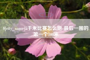 宁夏5千米比赛怎么跑-最后一圈的第一个100米