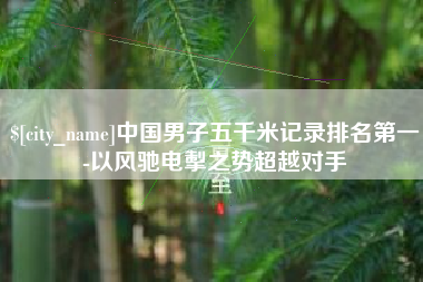 宁夏中国男子五千米记录排名第一-以风驰电掣之势超越对手