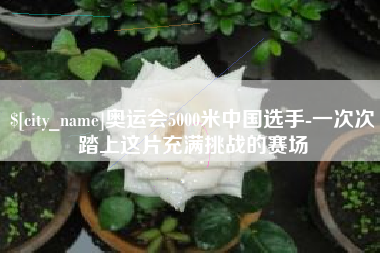宁夏奥运会5000米中国选手-一次次踏上这片充满挑战的赛场