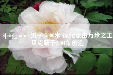 宁夏男子 5000米-原纪录由万米之王贝克勒于2004年创造