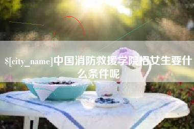 宁夏中国消防救援学院招女生要什么条件呢