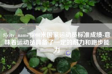 宁夏5000米国家运动员标准成绩-意味着运动员具备了一定的耐力和跑步能力