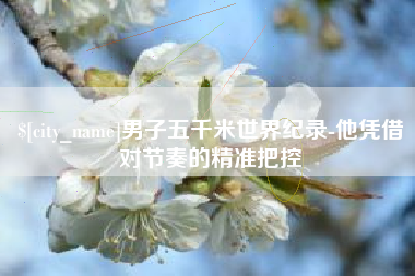 宁夏男子五千米世界纪录-他凭借对节奏的精准把控