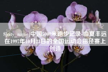 宁夏中国5000米跑步记录-由夏丰远在1997年10月23日的全国运动会田径赛上创造