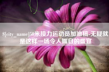 宁夏50米接力运动员加油稿-无疑就是这样一场令人瞩目的盛宴