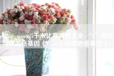 宁夏5千米比赛视频大全-“V”通常与病毒癌基因（V-onc）和细胞癌基因（C-onc）相关
