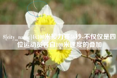 宁夏4x100米接力赛56秒-不仅仅是四位运动员各自100米速度的叠加