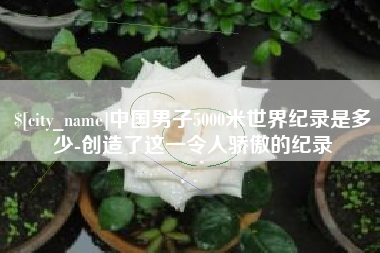 宁夏中国男子5000米世界纪录是多少-创造了这一令人骄傲的纪录