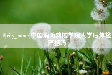 宁夏中国消防救援学院入学后体检严格吗