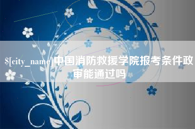 宁夏中国消防救援学院报考条件政审能通过吗